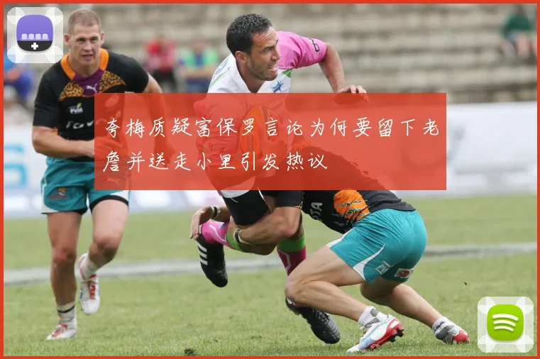 夸梅质疑富保罗言论为何要留下老詹并送走小里引发热议