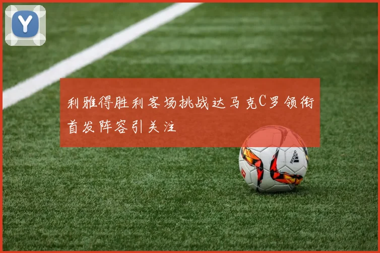 利雅得胜利客场挑战达马克C罗领衔首发阵容引关注