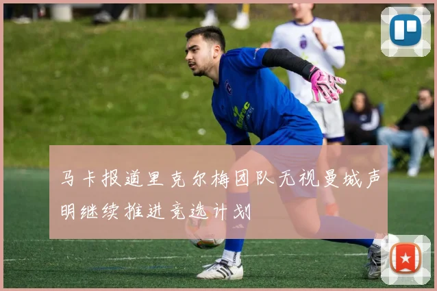 马卡报道里克尔梅团队无视曼城声明继续推进竞选计划