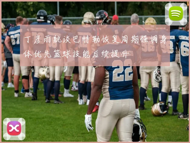 丁彦雨航谈巴特勒恢复周期强调身体优先篮球技能后续提升
