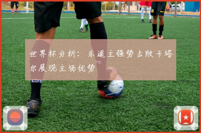 世界杯分析：东道主强势击败卡塔尔展现主场优势