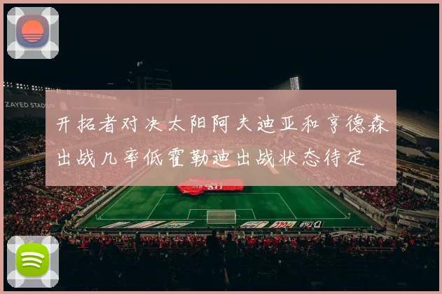 开拓者对决太阳阿夫迪亚和亨德森出战几率低霍勒迪出战状态待定