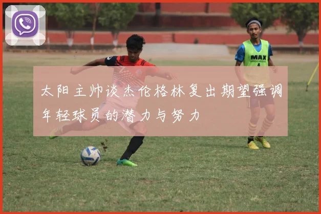 太阳主帅谈杰伦格林复出期望强调年轻球员的潜力与努力