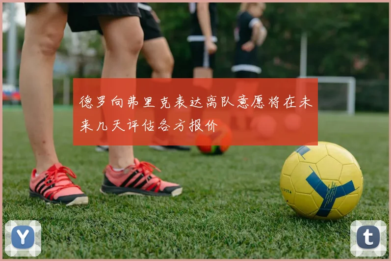 德罗向弗里克表达离队意愿将在未来几天评估各方报价