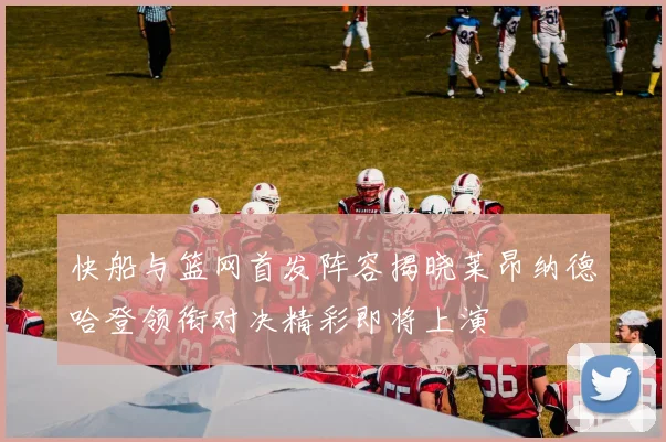 快船与篮网首发阵容揭晓莱昂纳德哈登领衔对决精彩即将上演