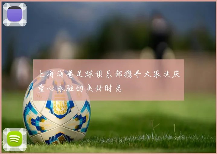 上海海港足球俱乐部携手大家共庆童心永驻的美好时光