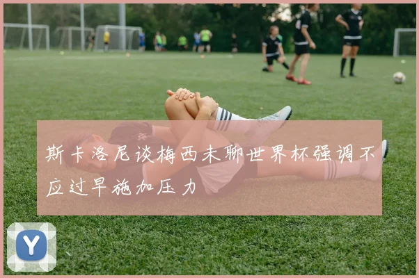 斯卡洛尼谈梅西未聊世界杯强调不应过早施加压力