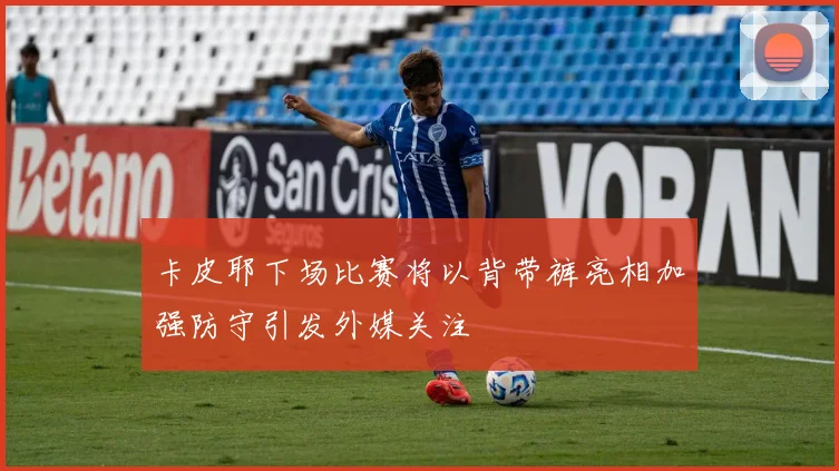 卡皮耶下场比赛将以背带裤亮相加强防守引发外媒关注
