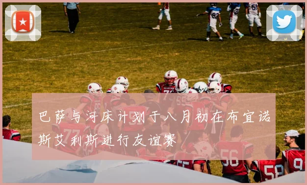 巴萨与河床计划于八月初在布宜诺斯艾利斯进行友谊赛