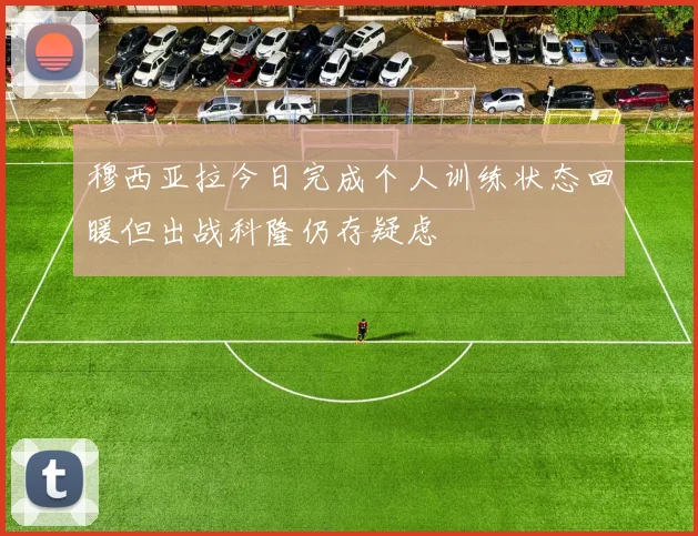 穆西亚拉今日完成个人训练状态回暖但出战科隆仍存疑虑