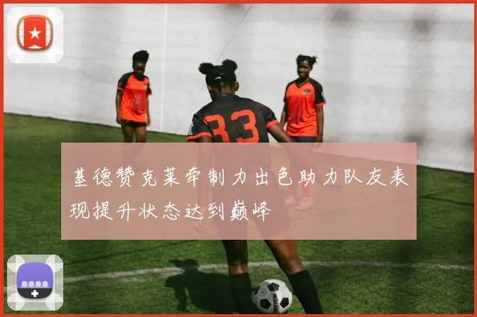 基德赞克莱牵制力出色助力队友表现提升状态达到巅峰