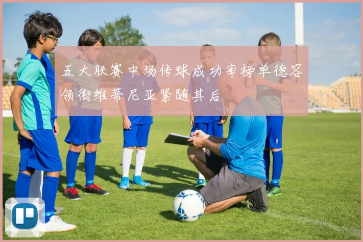 五大联赛中场传球成功率榜单德容领衔维蒂尼亚紧随其后