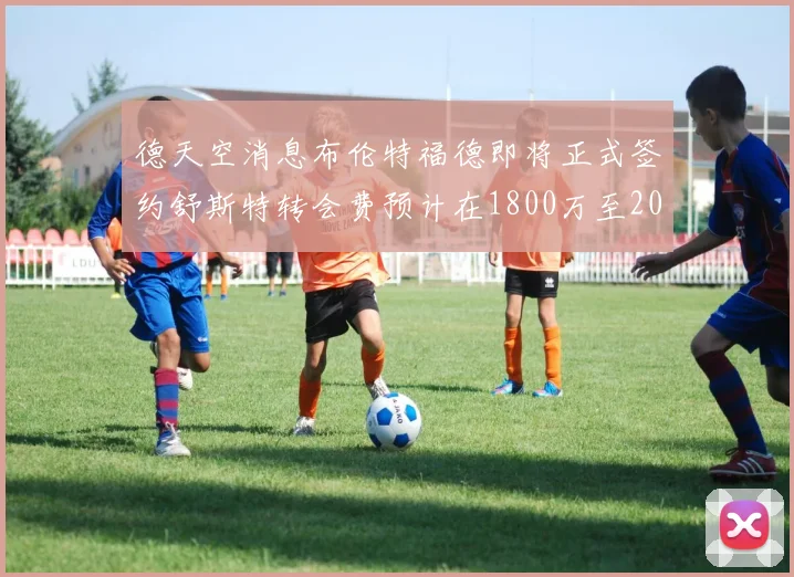 德天空消息布伦特福德即将正式签约舒斯特转会费预计在1800万至2000万欧元之间