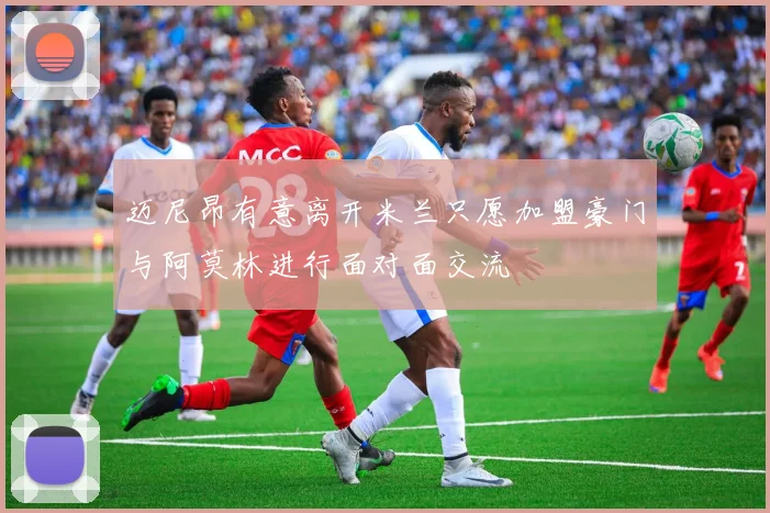 迈尼昂有意离开米兰只愿加盟豪门与阿莫林进行面对面交流