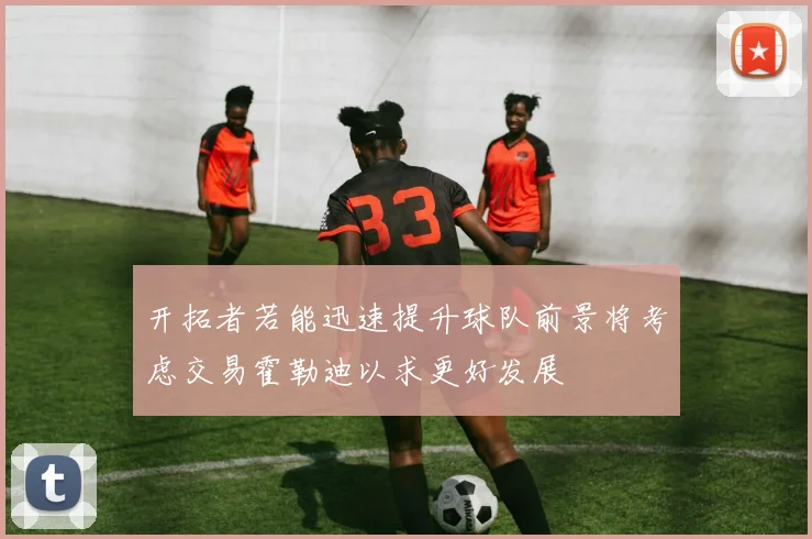 开拓者若能迅速提升球队前景将考虑交易霍勒迪以求更好发展
