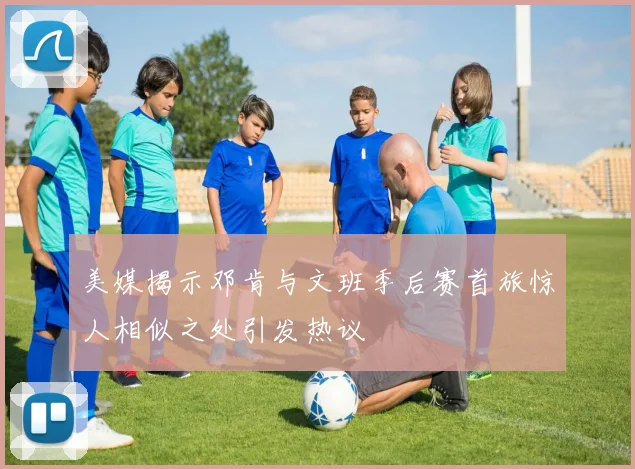 美媒揭示邓肯与文班季后赛首旅惊人相似之处引发热议